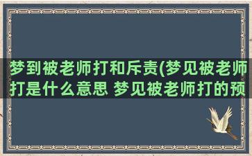 梦到被老师打和斥责(梦见被老师打是什么意思 梦见被老师打的预兆)